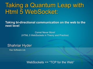 Taking a Quantum Leap with Html 5 WebSocket: Taking bi-directional communication on the web to the next level Comet Never More! (HTML 5 WebSockets in Theory and Practice) Shahriar Hyder Kaz Software Ltd. WebSockets == “TCP for the Web” 