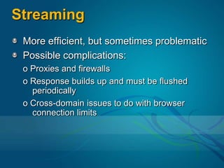StreamingMore efficient, but sometimes problematicPossible complications:o Proxies and firewallso Response builds up and must be flushed periodicallyo Cross-domain issues to do with browser connection limits