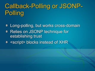 Callback-Polling or JSONP-PollingLong-polling, but works cross-domainRelies on JSONP technique for establishing trust<script> blocks instead of XHR