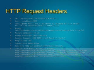 HTTP Request HeadersGET /PollingStock//PollingStock HTTP/1.1Host: localhost:8080User-Agent: Mozilla/5.0 (Windows; U; Windows NT 5.1; en-US; rv:1.9.1.5) Gecko/20091102 Firefox/3.5.5Accept: text/html,application/xhtml+xml,application/xml;q=0.9,*/*;q=0.8Accept-Language: en-usAccept-Encoding: gzip,deflateAccept-Charset: ISO-8859-1,utf-8;q=0.7,*;q=0.7Keep-Alive: 300Connection: keep-aliveReferer: http://localhost:8080/PollingStock/Cookie: showInheritedConstant=false; showInheritedProtectedConstant=false; showInheritedProperty=false; showInheritedProtectedProperty=false; showInheritedMethod=false; showInheritedProtectedMethod=false; showInheritedEvent=false; showInheritedStyle=false; showInheritedEffect=false;
