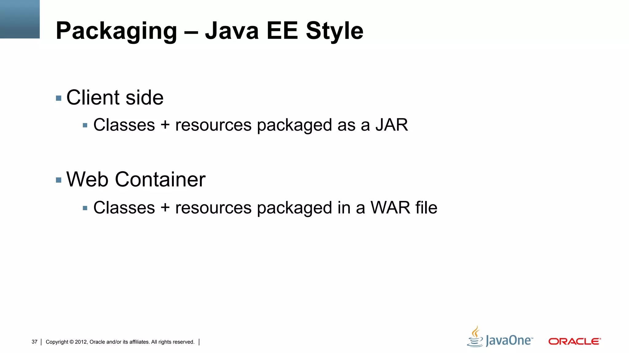 Packaging – Java EE Style

        !  Client side
            !  Classes + resources packaged as a JAR


        !  Web Container
                     !  Classes + resources packaged in a WAR file




37   Copyright © 2012, Oracle and/or its affiliates. All rights reserved.
 