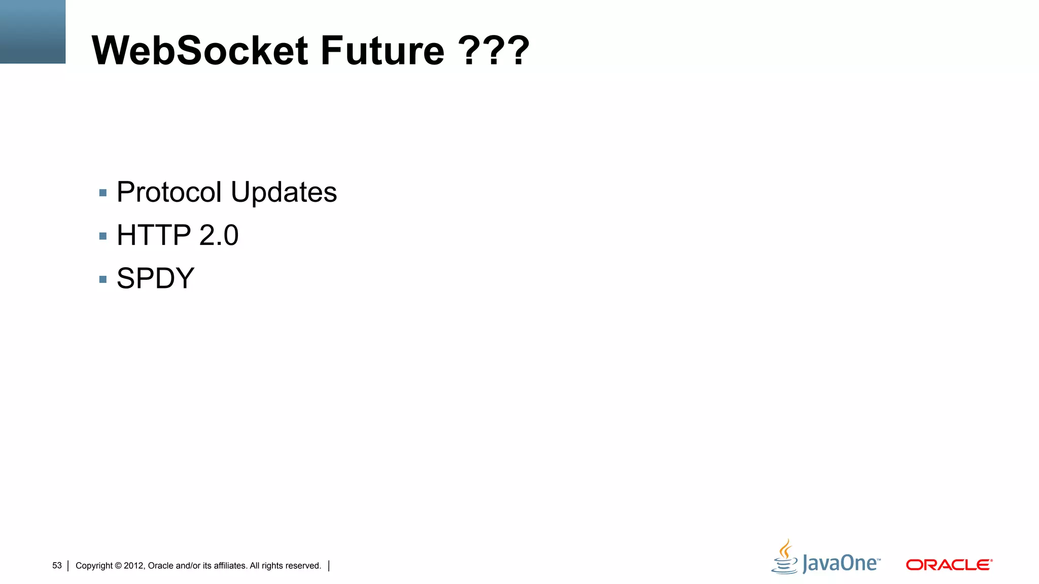 WebSocket Future ???


          !  Protocol Updates
          !  HTTP 2.0
          !  SPDY




53   Copyright © 2012, Oracle and/or its affiliates. All rights reserved.
 