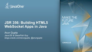 JSR 356: Building HTML5
WebSocket Apps in Java
Arun Gupta
Java EE & GlassFish Guy
blogs.oracle.com/arungupta, @arungupta




1   Copyright © 2012, Oracle and/or its affiliates. All rights reserved.
 