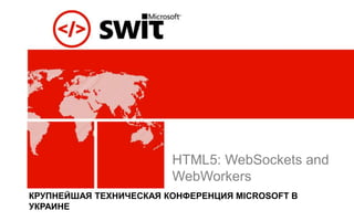 HTML5: WebSockets and
                        WebWorkers
КРУПНЕЙШАЯ ТЕХНИЧЕСКАЯ КОНФЕРЕНЦИЯ MICROSOFT В
УКРАИНЕ
 