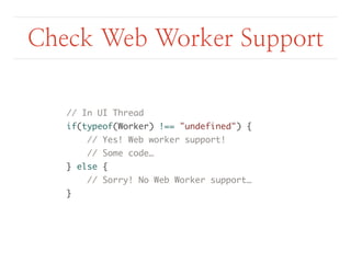 Check Web Worker Support 
// In UI Thread 
if(typeof(Worker) !== "undefined") { 
// Yes! Web worker support! 
// Some code… 
} else { 
// Sorry! No Web Worker support… 
} 
 