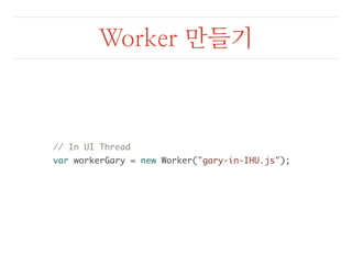 Worker 만들기 
// In UI Thread 
var workerGary = new Worker("gary-in-IHU.js"); 
 