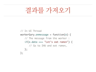 결과를 가져오기 
// In UI Thread 
workerGary.onmessage = function(e) { 
// The message from the worker : 
if(e.data === "Let’s eat ramen") { 
// Go to IHU and eat ramen… 
}; 
}; 
 