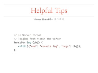 Helpful Tips 
// In Worker Thread 
// logging from within the worker 
function log (obj) { 
callUi({'cmd': 'console.log', 'args': obj}); 
}; 
Worker Thread에서 로그 찍기. 
 