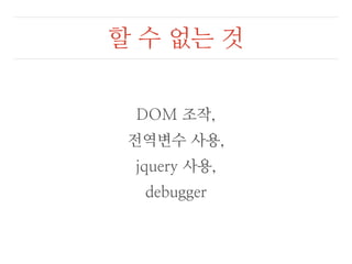 할 수 없는 것 
DOM 조작, 
전역변수 사용, 
jquery 사용, 
debugger 
 
