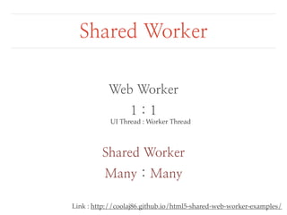 Shared Worker 
Web Worker 
1 : 1 
UI Thread : Worker Thread 
Shared Worker 
Many : Many 
Link : http://coolaj86.github.io/html5-shared-web-worker-examples/ 
 