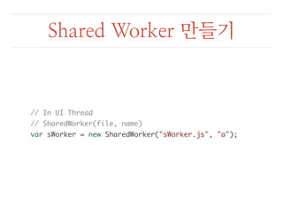 Shared Worker 만들기 
// In UI Thread 
// SharedWorker(file, name) 
var sWorker = new SharedWorker("sWorker.js", "a"); 
 