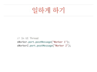 일하게 하기 
// In UI Thread 
sWorker.port.postMessage("Worker 1"); 
sWorker2.port.postMessage("Worker 2"); 
 