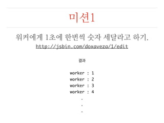 미션1 
워커에게 1초에 한번씩 숫자 세달라고 하기. 
http://jsbin.com/doxaveza/1/edit 
결과 
worker : 1 
worker : 2 
worker : 3 
worker : 4 
... 
 