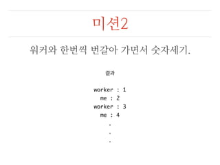 미션2 
워커와 한번씩 번갈아 가면서 숫자세기. 
결과 
worker : 1 
me : 2 
worker : 3 
me : 4 
... 
 