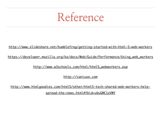 Reference 
http://www.slideshare.net/humblefrog/getting-started-with-html-5-web-workers 
https://developer.mozilla.org/ko/docs/Web/Guide/Performance/Using_web_workers 
http://www.w3schools.com/html/html5_webworkers.asp 
http://caniuse.com 
http://www.htmlgoodies.com/html5/other/html5-tech-shared-web-workers-help-spread- 
the-news.html#fbid=vbuGMC1zVWY 
