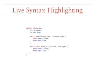 Live Syntax Highlighting 
public class Man { 
String name; 
Integer age; 
public Man(String name, Integer age) { 
this.name = name; 
this.age = age; 
} 
public void know(String name, int age) { 
this.name = name; 
this.age = age; 
} 
} 
 