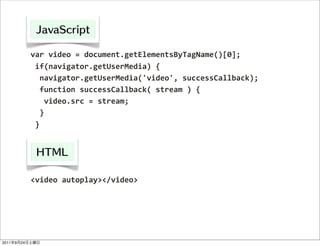 var	
  video	
  =	
  document.getElementsByTagName()[0];
                	
  if(navigator.getUserMedia)	
  {
                	
  	
  navigator.getUserMedia('video',	
  successCallback);
                	
  	
  function	
  successCallback(	
  stream	
  )	
  {
                	
  	
  	
  video.src	
  =	
  stream;
                	
  	
  }
                	
  }




                <video	
  autoplay></video>




2011   9   24
 