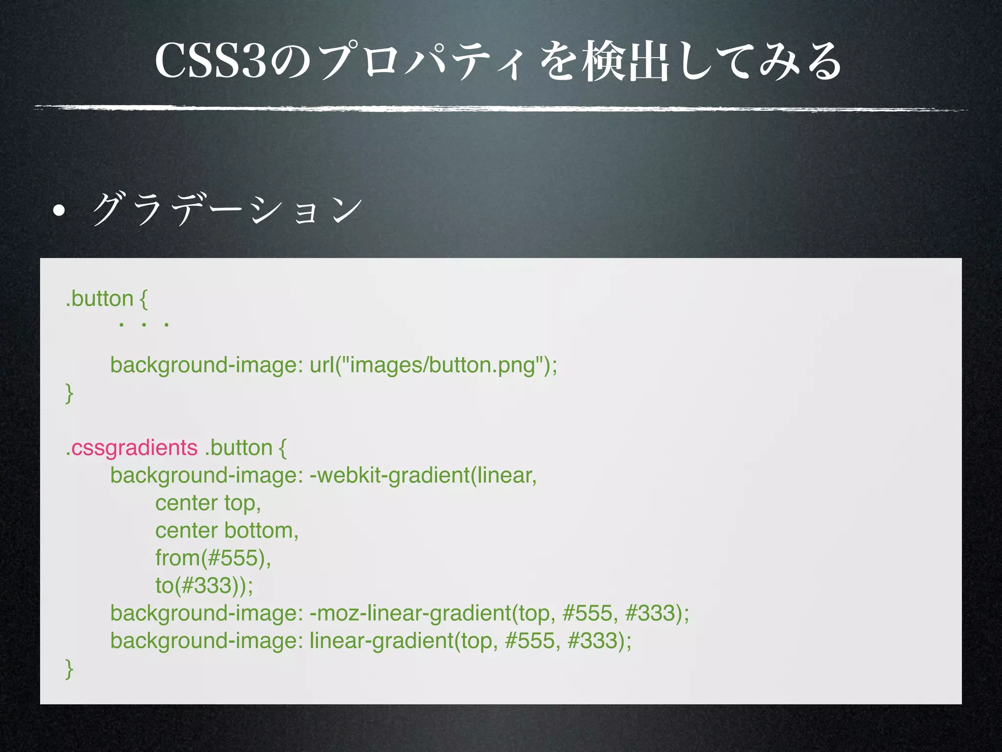 .button { ! ! background-image: url("images/button.png"); } .cssgradients .button { ! background-image: -webkit-gradient(linear, ! ! center top, ! ! center bottom, ! ! from(#555), ! ! to(#333)); ! background-image: -moz-linear-gradient(top, #555, #333); ! background-image: linear-gradient(top, #555, #333); } 