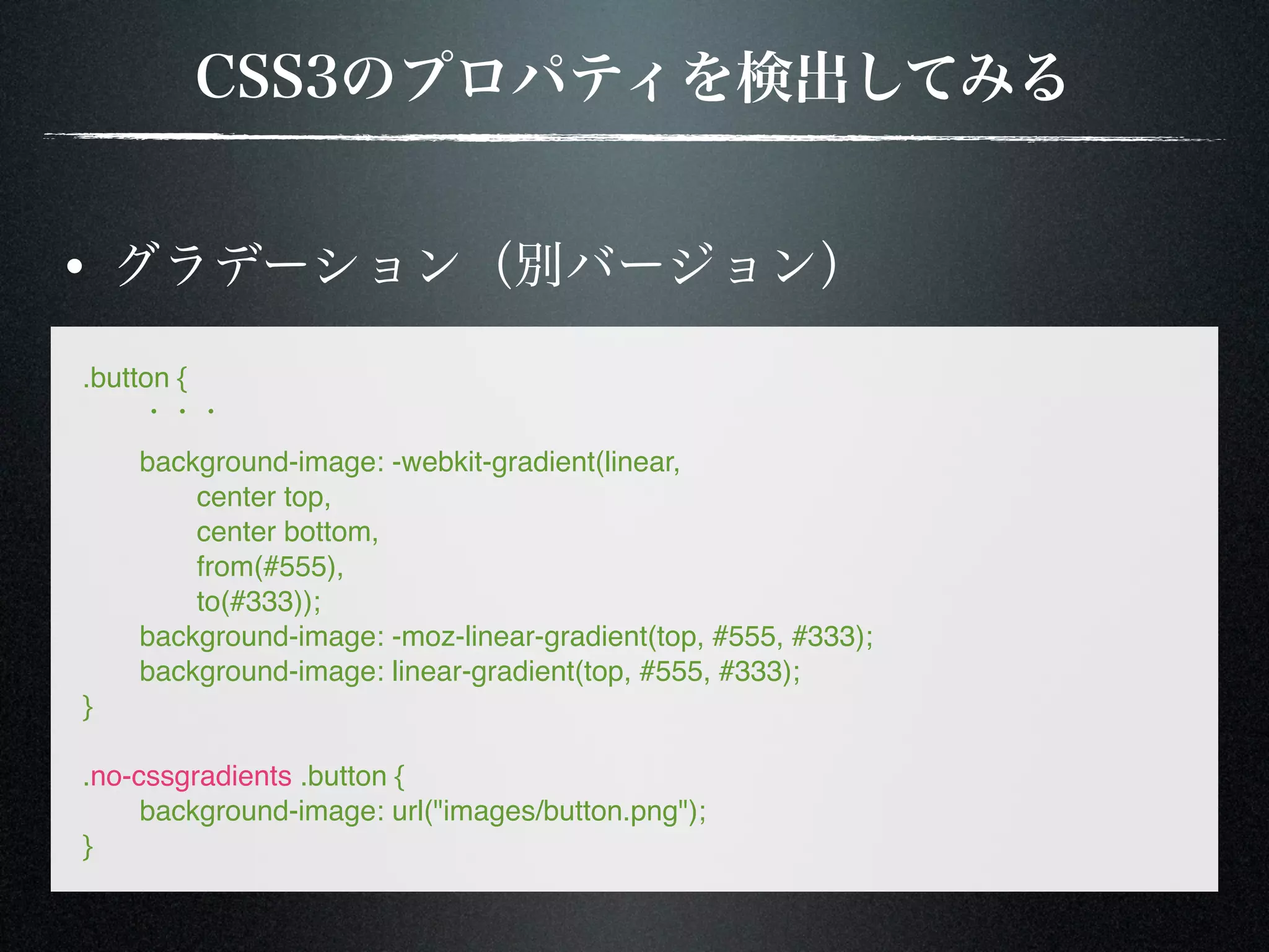 .button { ! ! background-image: -webkit-gradient(linear, ! ! center top, ! ! center bottom, ! ! from(#555), ! ! to(#333)); ! background-image: -moz-linear-gradient(top, #555, #333); ! background-image: linear-gradient(top, #555, #333); } .no-cssgradients .button { ! background-image: url("images/button.png"); } 