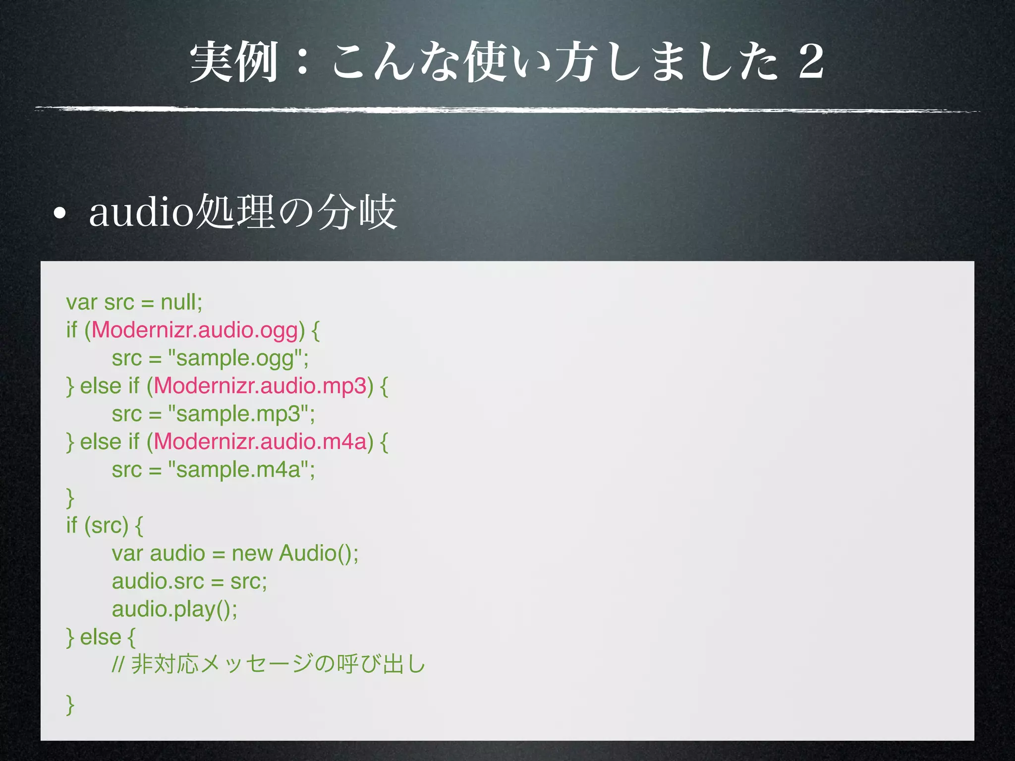 var src = null; if (Modernizr.audio.ogg) { ! src = "sample.ogg"; } else if (Modernizr.audio.mp3) { ! src = "sample.mp3"; } else if (Modernizr.audio.m4a) { ! src = "sample.m4a"; } if (src) { ! var audio = new Audio(); ! audio.src = src; ! audio.play(); } else { ! // } 