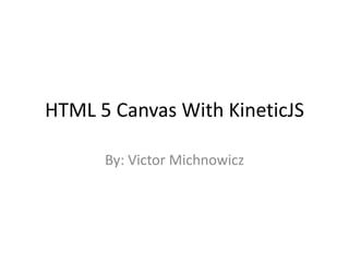 HTML 5 Canvas With KineticJS 
By: Victor Michnowicz 
 
