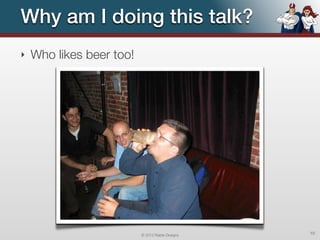 Why am I doing this talk?
‣   Who likes beer too!




                          © 2012 Raible Designs   10
 