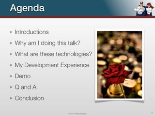 Agenda

‣   Introductions
‣   Why am I doing this talk?
‣   What are these technologies?
‣   My Development Experience
‣   Demo
‣   Q and A
‣   Conclusion

                        © 2012 Raible Designs   4
 