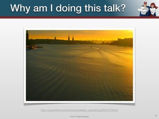 Why am I doing this talk?




      http://www.ﬂickr.com/photos/question_everything/2931013045/

                            © 2012 Raible Designs                   6
 