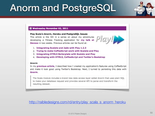 Anorm and PostgreSQL




   http://raibledesigns.com/rd/entry/play_scala_s_anorm_heroku


                           © 2012 Raible Designs                 83
 