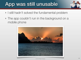 App was still unusable
‣   I still hadn’t solved the fundamental problem
‣   The app couldn’t run in the background on a
    mobile phone




                         © 2012 Raible Designs      88
 