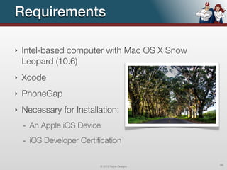 Requirements

‣   Intel-based computer with Mac OS X Snow
    Leopard (10.6)
‣   Xcode
‣   PhoneGap
‣   Necessary for Installation:
    - An Apple iOS Device
    - iOS Developer Certiﬁcation

                          © 2012 Raible Designs   90
 
