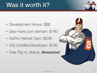 Was it worth it?


‣   Development Hours: $$$
‣   play-more.com domain: $180
‣   GoPro Helmet Cam: $239
‣   iOS Certiﬁed Developer: $100
‣   Free Trip to Jfokus: Awesome!



                       © 2012 Raible Designs   96
 