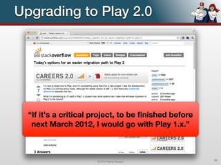 Upgrading to Play 2.0




  “If it's a critical project, to be ﬁnished before
   next March 2012, I would go with Play 1.x.”



                      © 2012 Raible Designs           99
 