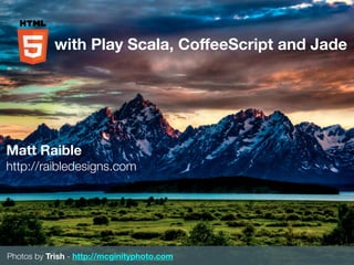 with Play Scala, CoffeeScript and Jade




Matt Raible
http://raibledesigns.com




Photos by Trish - http://mcginityphoto.com
 