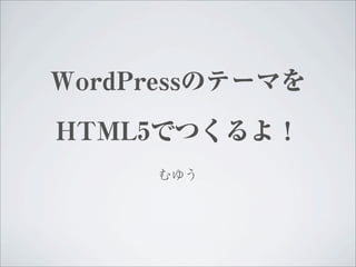 WordPressのテーマを

HTML5でつくるよ！
     むゆう
 
