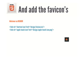 And add the favicon’s
                         favicon s
Adicionar ao HEADER

<link rel="shortcut icon" href="design/favicon.ico">
<link rel="apple touch icon" href="design/apple touch icon png">
      rel="apple-touch-icon" href="design/apple-touch-icon.png">
 