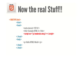 <!DOCTYPE html> <html> <head> <meta charset="UTF-8"> <title>Example 01</title> </head> <body> <p>This is my first document.</p> </body> </html>




                        Now the real Stuff!!
     <!DOCTYPE html>
              <html>
              <head>
                                   <meta charset="UTF-8">
                                   <title>Exemplo HTML 5</title>
                                   <script src=“js/modernizr.min.js"></script>
                    </head>
                    <body>
                                   <p>Hello HTML5 World</p>
                    </body>
                    </html>
                     /
 