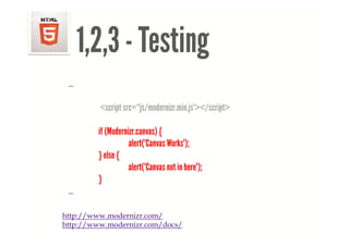 <!DOCTYPE html> <html> <head> <meta charset="UTF-8"> <title>Example 01</title> </head> <body> <p>This is my first document.</p> </body> </html>




                        1,2,3
                        1 2 3 - Testing
                    …

                                    <script src=“js/modernizr.min.js"></script>

                                   if (Modernizr.canvas) {
                                              alert("Canvas Works");
                                   } else {
                                              alert("Canvas not in here");
                                   }
                    …

                 http://www.modernizr.com/
                 http://www.modernizr.com/docs/
 