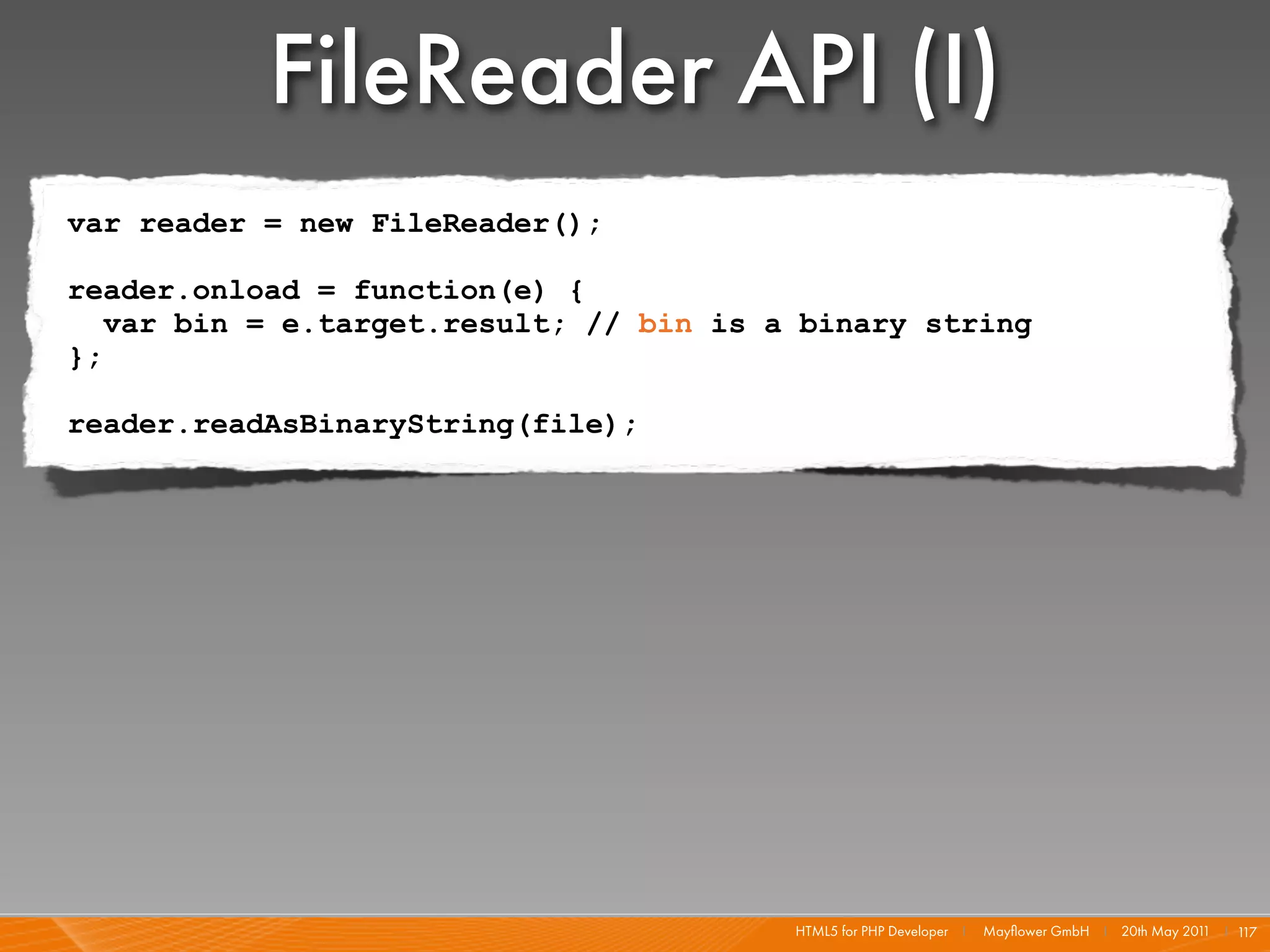 FileReader API (I)
var reader = new FileReader();

reader.onload = function(e) {
   var bin = e.target.result; // bin is a binary string
};

reader.readAsBinaryString(file);




                                         HTML5 for PHP Developer I   Mayﬂower GmbH I 20th May 201 I 1
                                                                                                 1   17
 