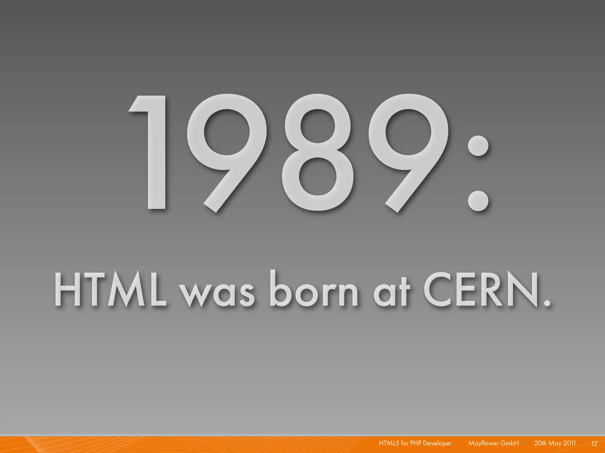 1989:
HTML was born at CERN.

              HTML5 for PHP Developer I   Mayﬂower GmbH I 20th May 201 I 12
                                                                      1
 