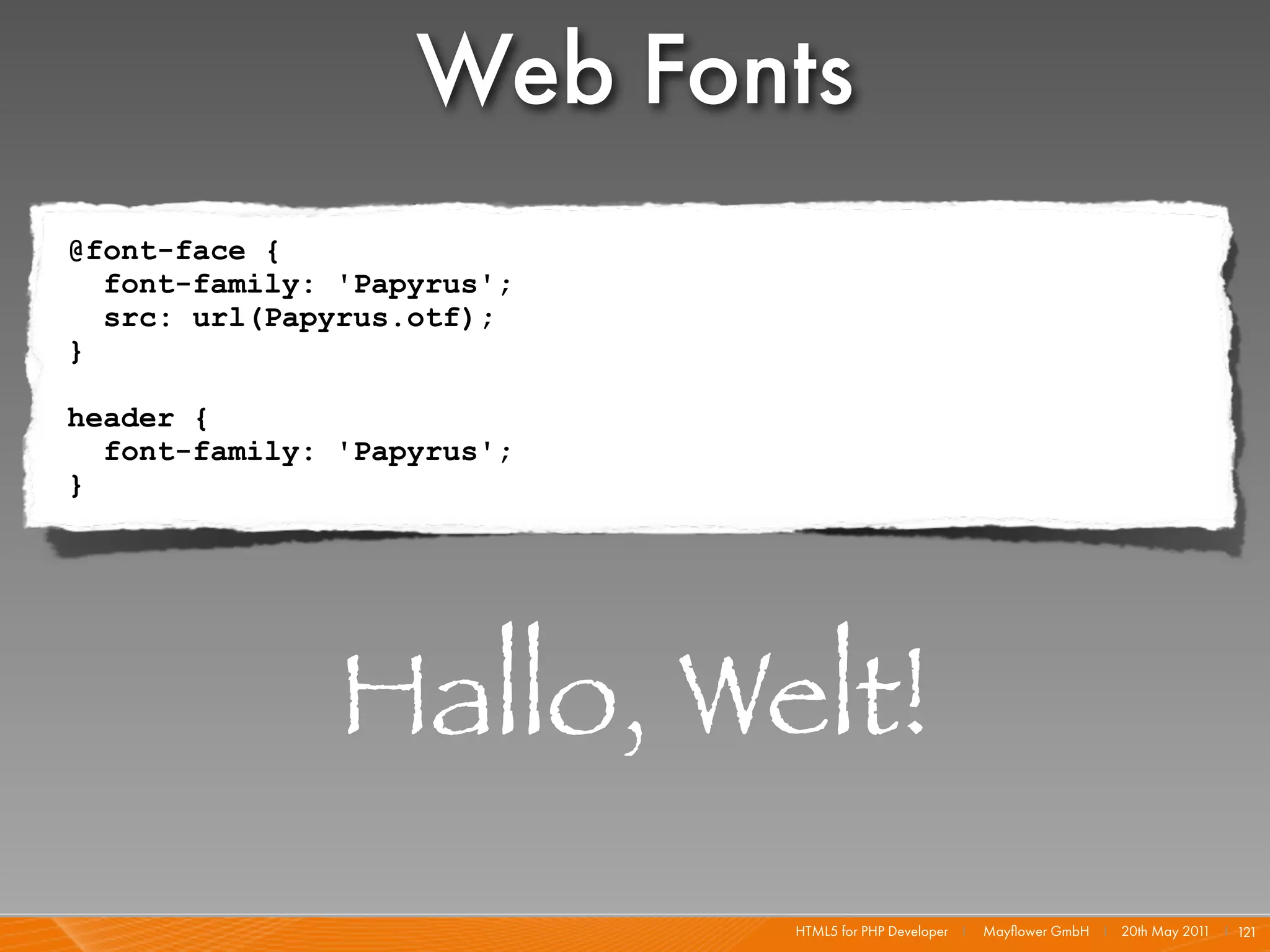 Web Fonts
@font-face {
  font-family: 'Papyrus';
  src: url(Papyrus.otf);
}

header {
  font-family: 'Papyrus';
}




               Hallo, Welt!
                            HTML5 for PHP Developer I   Mayﬂower GmbH I 20th May 201 I 121
                                                                                    1
 