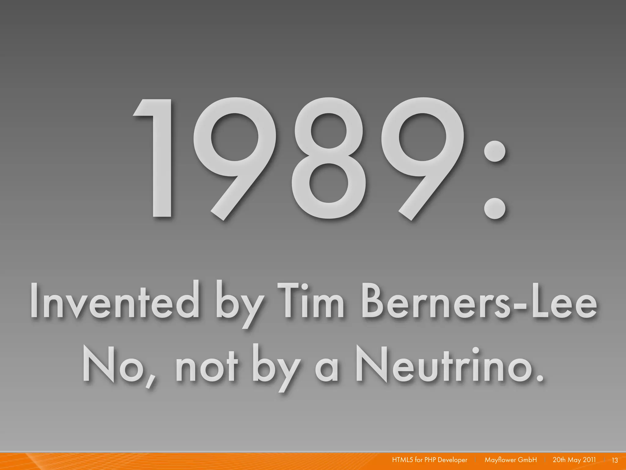 1989:
Invented by Tim Berners-Lee
   No, not by a Neutrino.
                 HTML5 for PHP Developer I   Mayﬂower GmbH I 20th May 201 I 13
                                                                         1
 