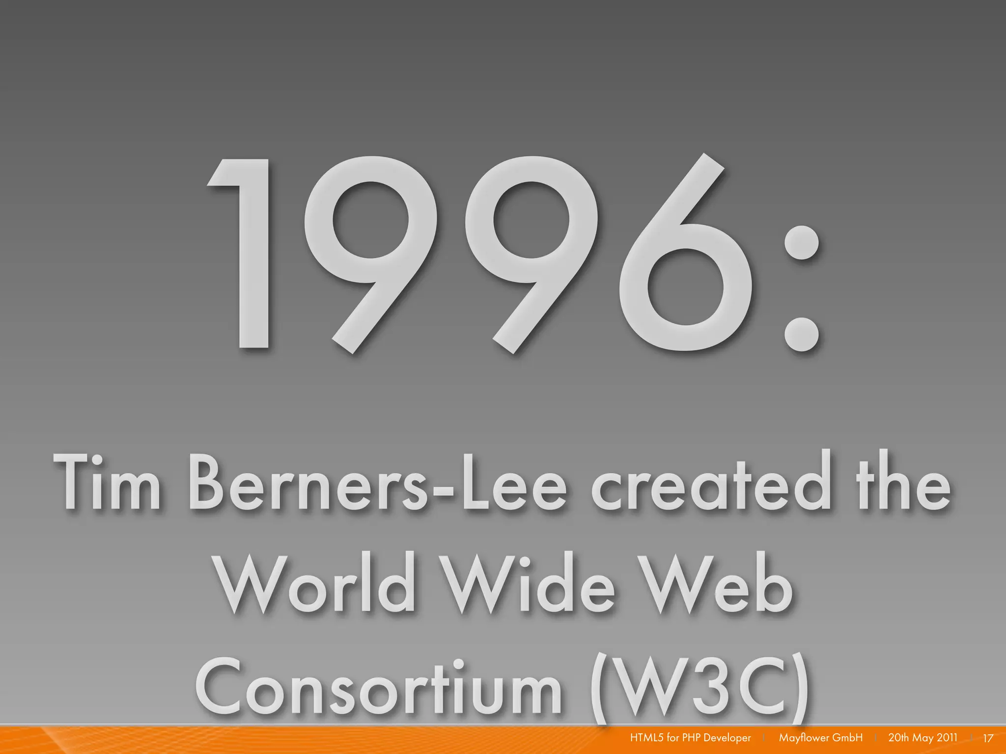 1996:
Tim Berners-Lee created the
     World Wide Web
    Consortium (W3C)
                 HTML5 for PHP Developer I   Mayﬂower GmbH I 20th May 201 I 17
                                                                         1
 