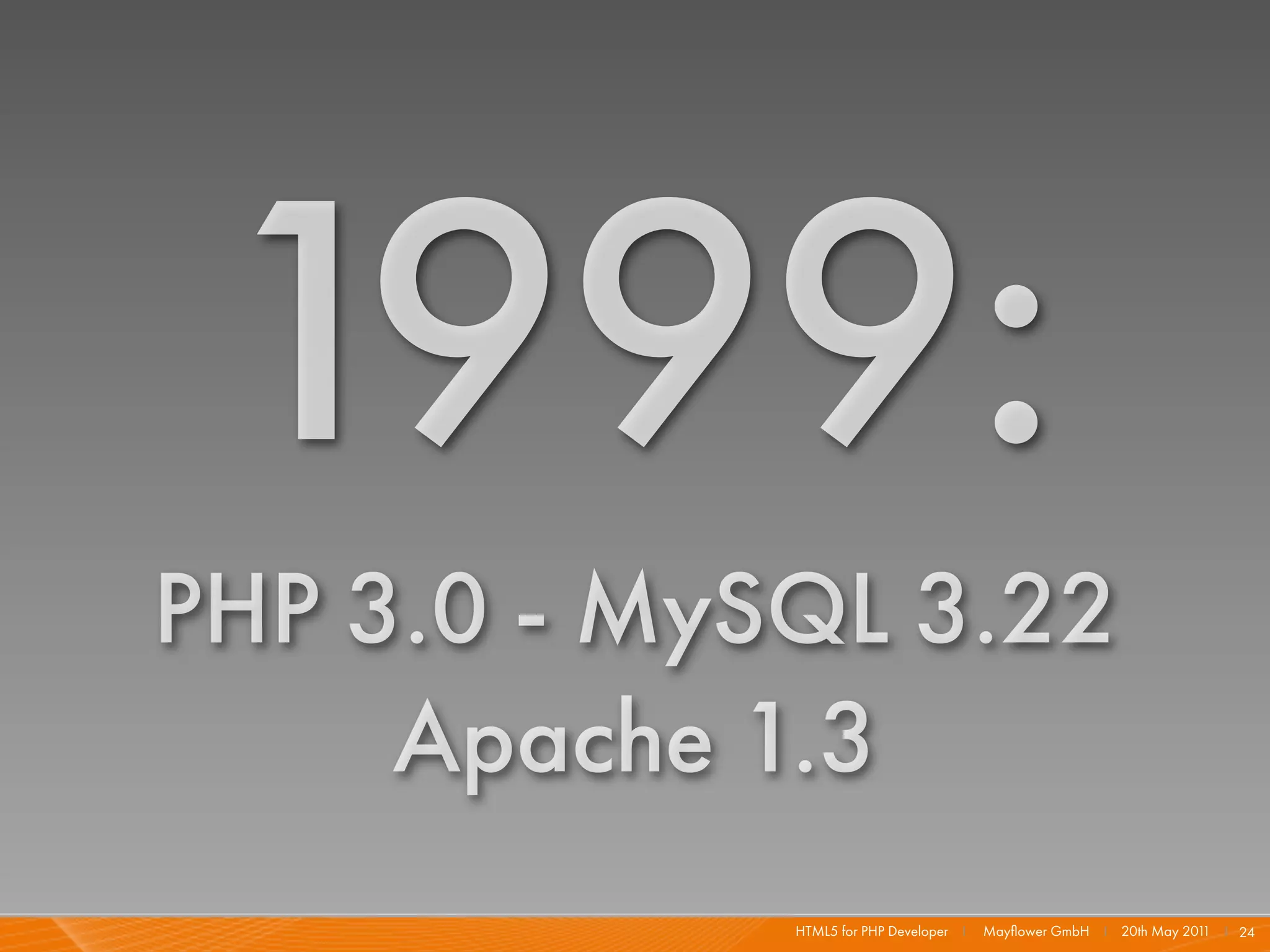 1999:
PHP 3.0 - MySQL 3.22
     Apache 1.3
             HTML5 for PHP Developer I   Mayﬂower GmbH I 20th May 201 I 24
                                                                     1
 