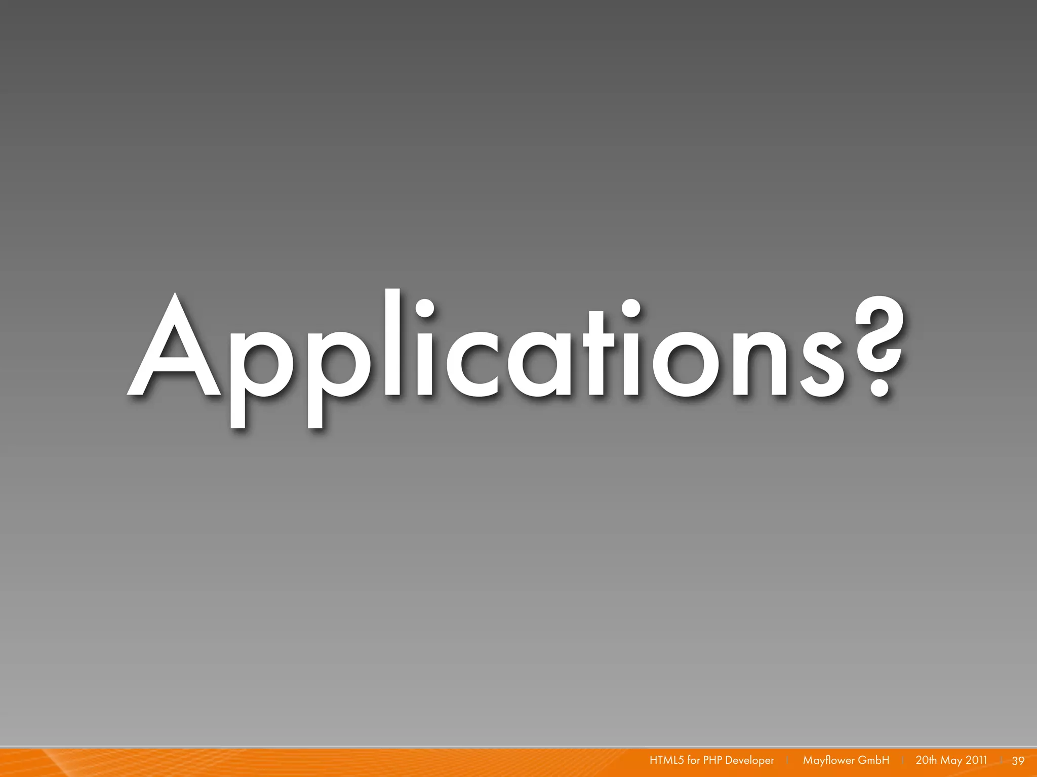 Applications?

        HTML5 for PHP Developer I   Mayﬂower GmbH I 20th May 201 I 39
                                                                1
 