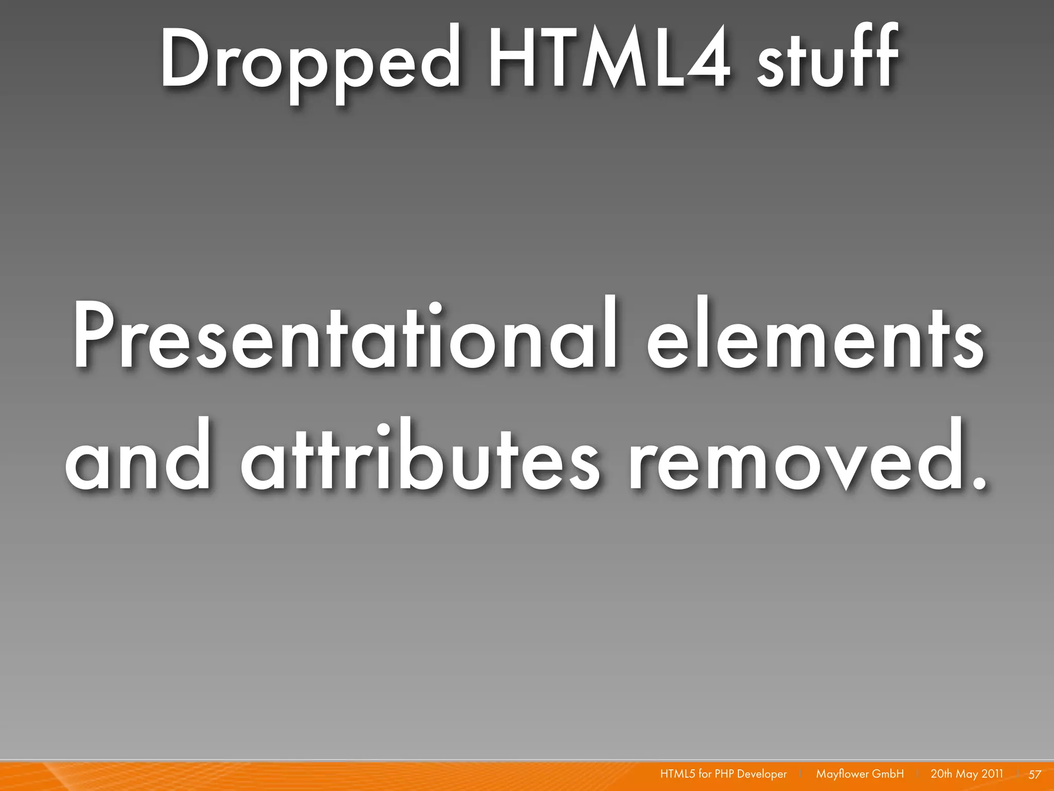 Dropped HTML4 stuff


Presentational elements
and attributes removed.

              HTML5 for PHP Developer I   Mayﬂower GmbH I 20th May 201 I 57
                                                                      1
 
