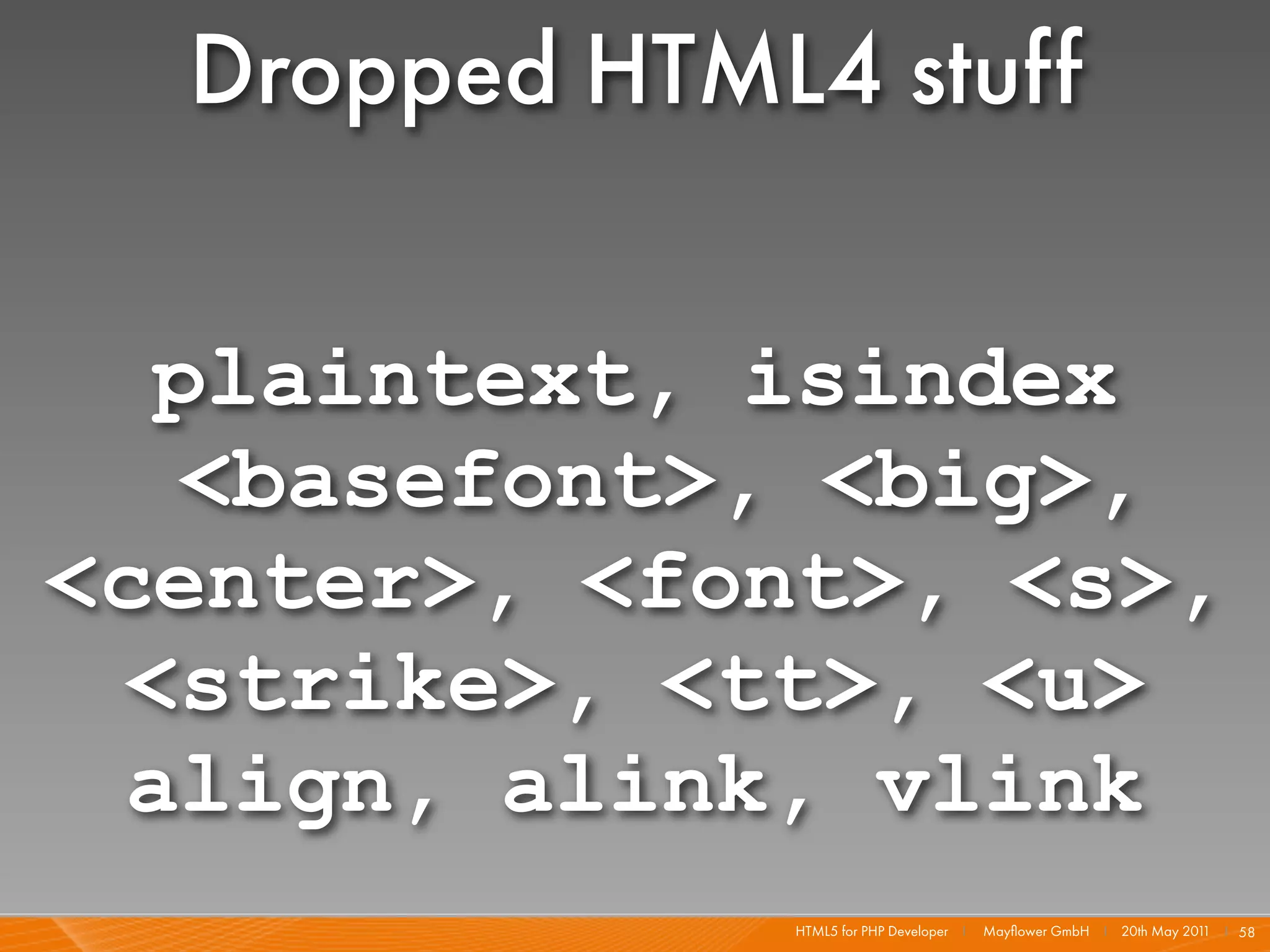 Dropped HTML4 stuff

  plaintext, isindex
   <basefont>, <big>,
<center>, <font>, <s>,
 <strike>, <tt>, <u>
 align, alink, vlink
              HTML5 for PHP Developer I   Mayﬂower GmbH I 20th May 201 I 58
                                                                      1
 