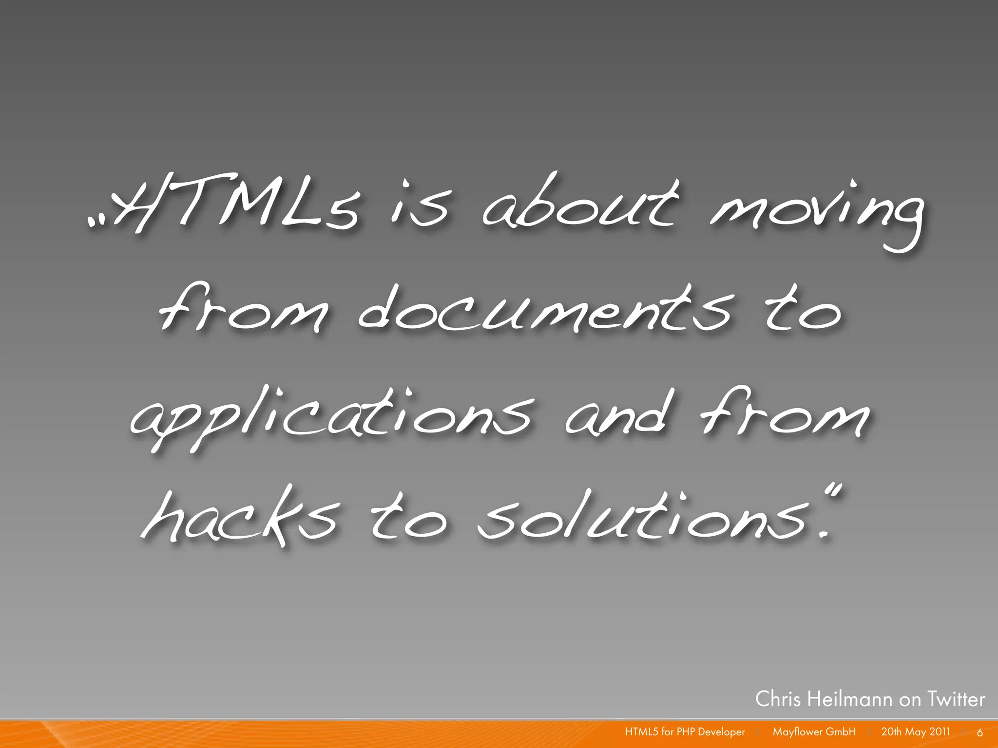 „HTML5 is about moving
  from documents to
 applications and from
  hacks to solutions.“

                                      Chris Heilmann on Twitter
              HTML5 for PHP Developer I   Mayﬂower GmbH I 20th May 201 I 6
                                                                      1
 