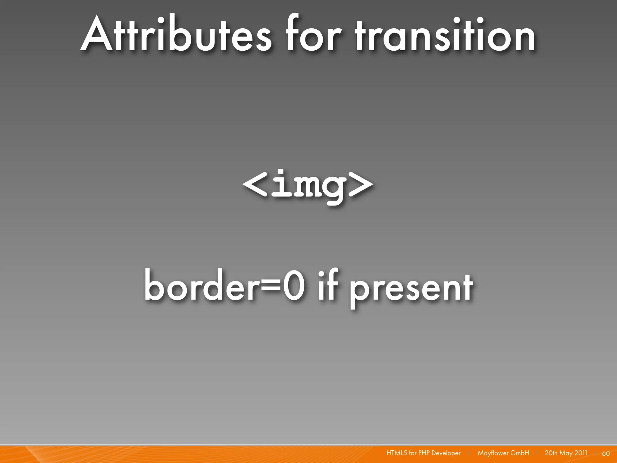Attributes for transition

        <img>

   border=0 if present


                 HTML5 for PHP Developer I   Mayﬂower GmbH I 20th May 201 I 60
                                                                         1
 