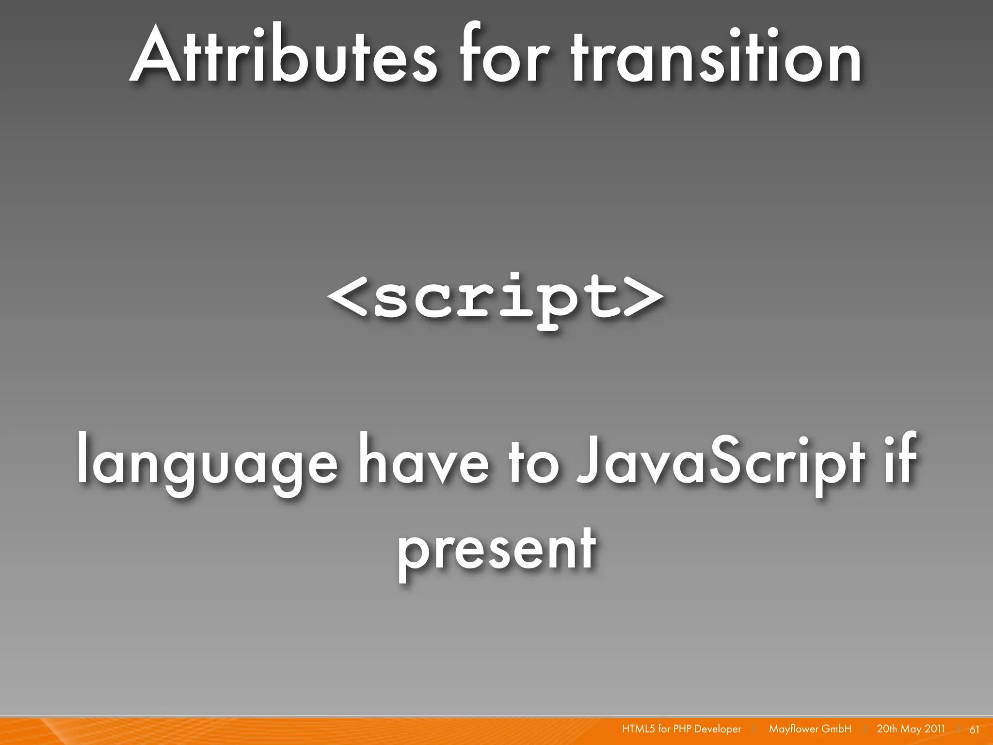 Attributes for transition

         <script>

language have to JavaScript if
          present

                   HTML5 for PHP Developer I   Mayﬂower GmbH I 20th May 201 I 61
                                                                           1
 
